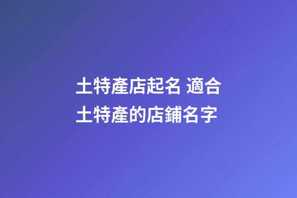 土特產店起名 適合土特產的店鋪名字-第1張-店鋪起名-玄機派